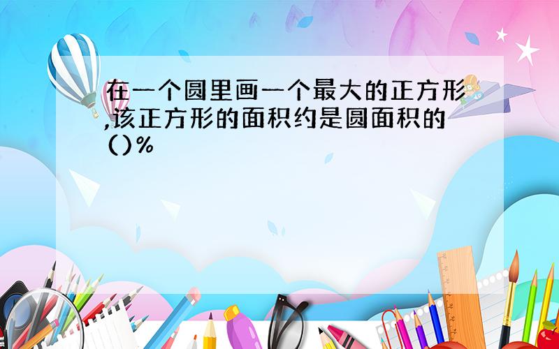 在一个圆里画一个最大的正方形,该正方形的面积约是圆面积的()%