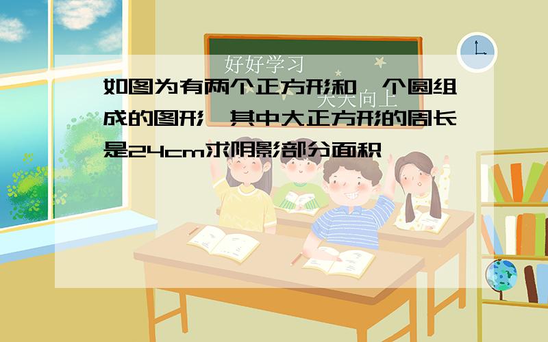 如图为有两个正方形和一个圆组成的图形,其中大正方形的周长是24cm求阴影部分面积