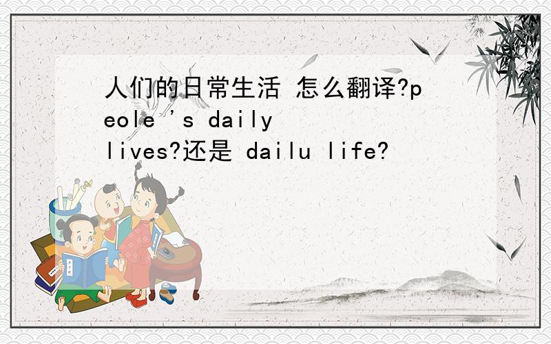 人们的日常生活 怎么翻译?peole 's daily lives?还是 dailu life?