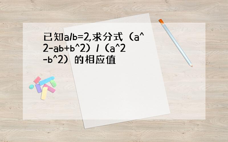 已知a/b=2,求分式（a^2-ab+b^2）/（a^2-b^2）的相应值