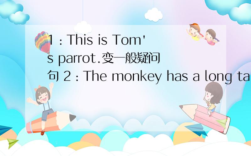 1：This is Tom's parrot.变一般疑问句 2：The monkey has a long tail.改