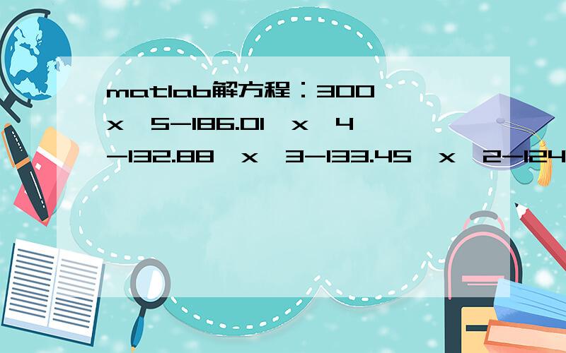 matlab解方程：300*x^5-186.01*x^4-132.88*x^3-133.45*x^2-124.39*x-