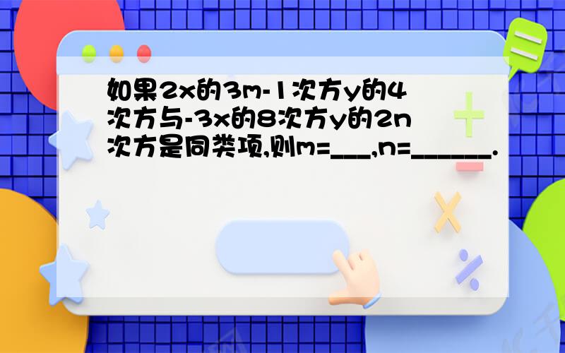 如果2x的3m-1次方y的4次方与-3x的8次方y的2n次方是同类项,则m=___,n=______.