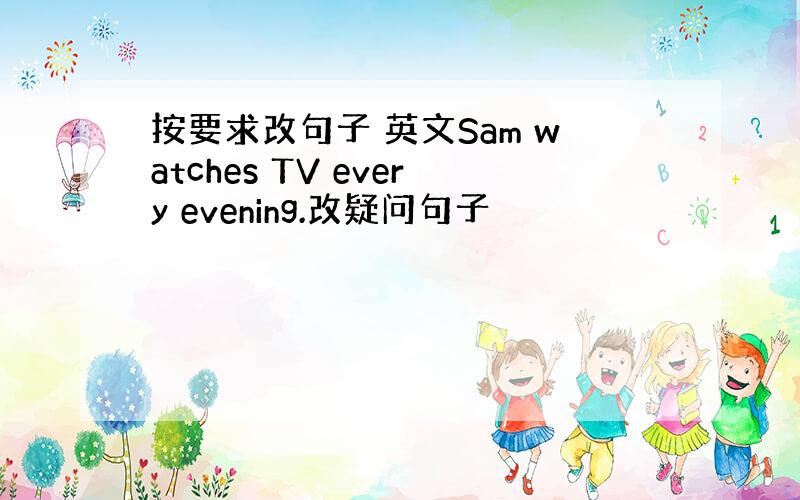 按要求改句子 英文Sam watches TV every evening.改疑问句子