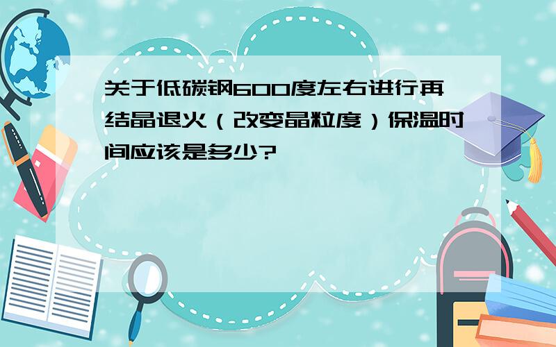 关于低碳钢600度左右进行再结晶退火（改变晶粒度）保温时间应该是多少?