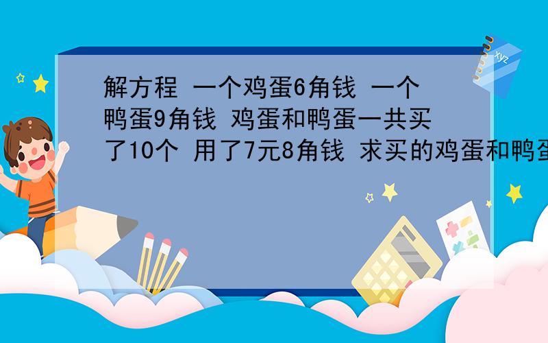 解方程 一个鸡蛋6角钱 一个鸭蛋9角钱 鸡蛋和鸭蛋一共买了10个 用了7元8角钱 求买的鸡蛋和鸭蛋各是多少?