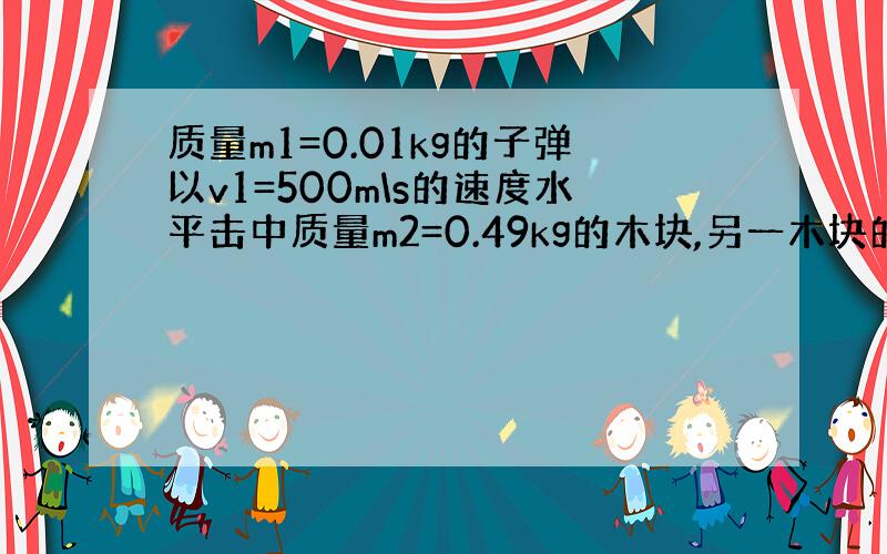 质量m1=0.01kg的子弹以v1=500m\s的速度水平击中质量m2=0.49kg的木块,另一木块的质量m3=0.5k