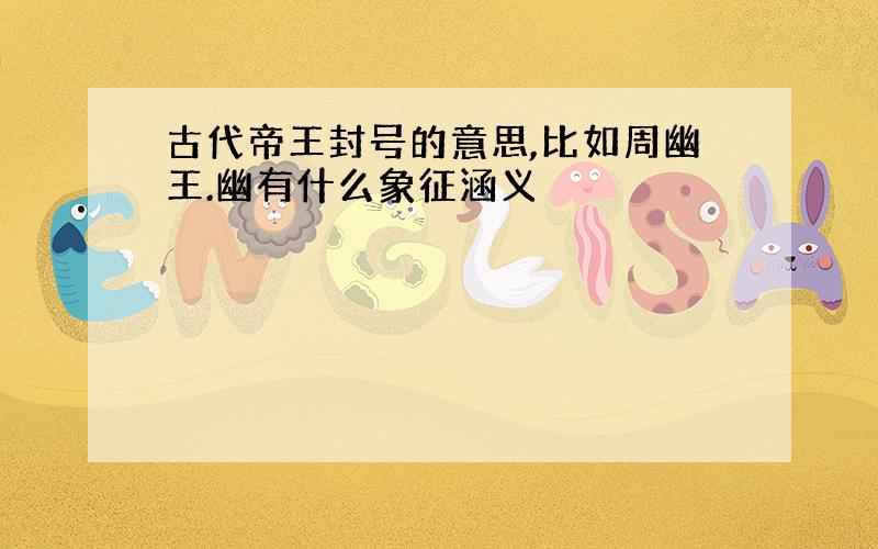 古代帝王封号的意思,比如周幽王.幽有什么象征涵义