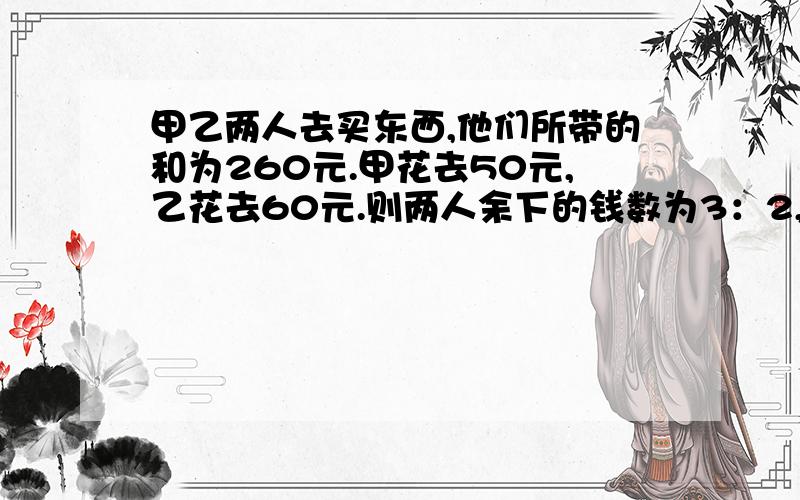 甲乙两人去买东西,他们所带的和为260元.甲花去50元,乙花去60元.则两人余下的钱数为3：2,余下的钱为多