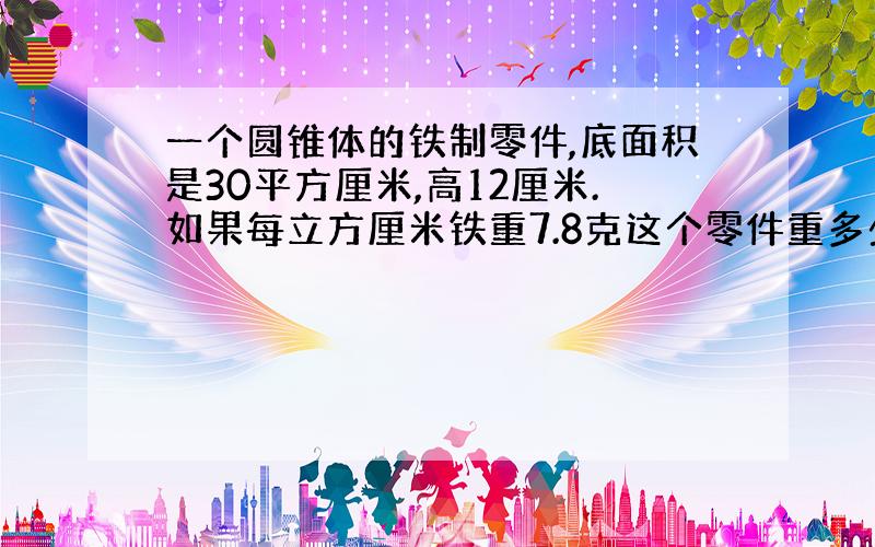 一个圆锥体的铁制零件,底面积是30平方厘米,高12厘米.如果每立方厘米铁重7.8克这个零件重多少克?