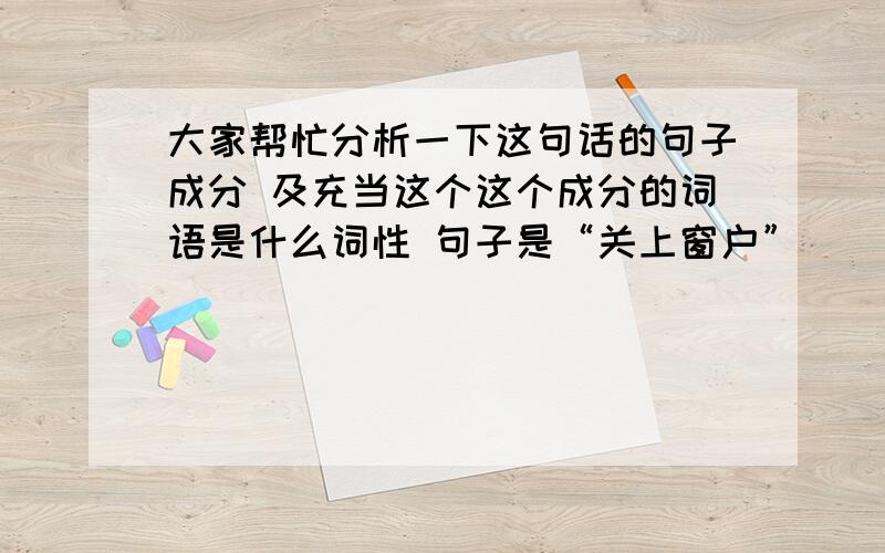 大家帮忙分析一下这句话的句子成分 及充当这个这个成分的词语是什么词性 句子是“关上窗户”