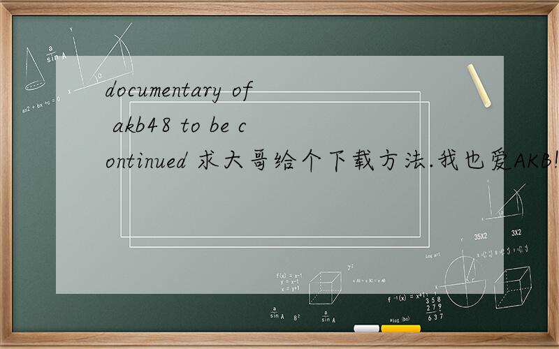 documentary of akb48 to be continued 求大哥给个下载方法.我也爱AKB!