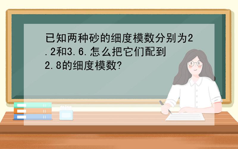 已知两种砂的细度模数分别为2.2和3.6.怎么把它们配到2.8的细度模数?