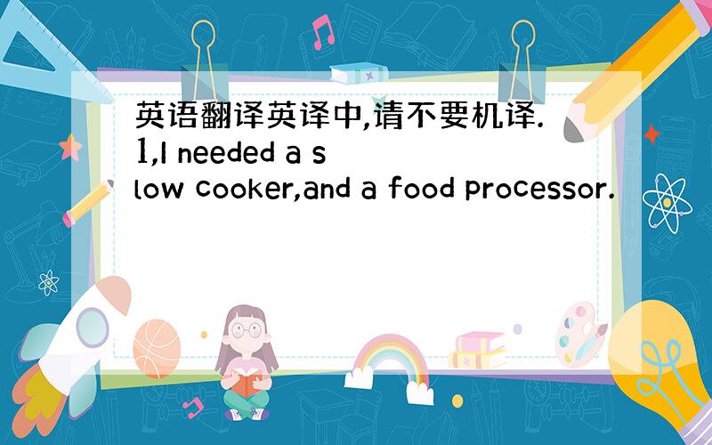 英语翻译英译中,请不要机译.1,I needed a slow cooker,and a food processor.