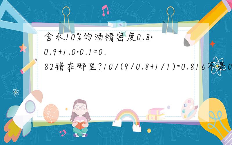 含水10%的酒精密度0.8·0.9+1.0·0.1=0.82错在哪里?10/(9/0.8+1/1)=0.816不是0.