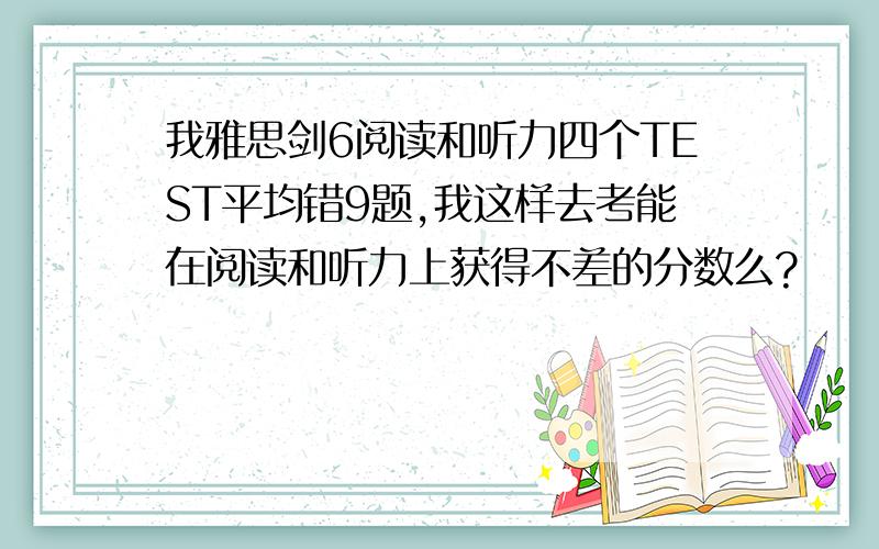 我雅思剑6阅读和听力四个TEST平均错9题,我这样去考能在阅读和听力上获得不差的分数么?