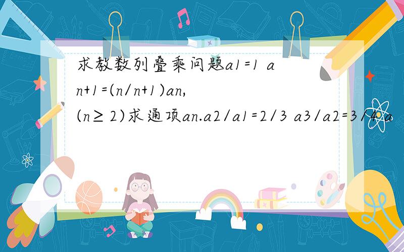 求教数列叠乘问题a1=1 an+1=(n/n+1)an,(n≥2)求通项an.a2/a1=2/3 a3/a2=3/4 a