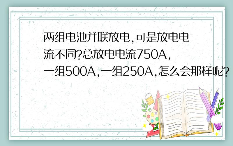 两组电池并联放电,可是放电电流不同?总放电电流750A,一组500A,一组250A,怎么会那样呢?