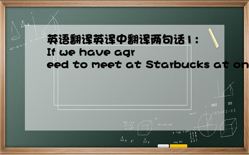 英语翻译英译中翻译两句话1：If we have agreed to meet at Starbucks at one,