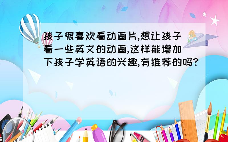 孩子很喜欢看动画片,想让孩子看一些英文的动画,这样能增加下孩子学英语的兴趣,有推荐的吗?