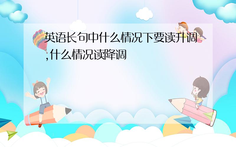 英语长句中什么情况下要读升调,什么情况读降调