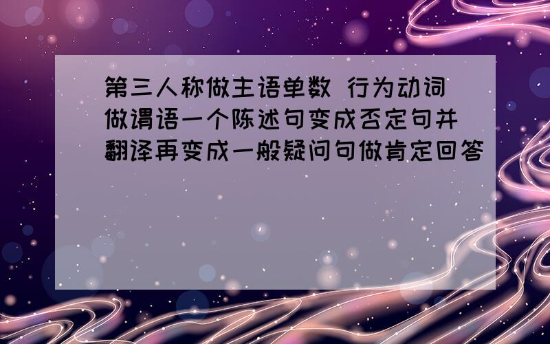 第三人称做主语单数 行为动词做谓语一个陈述句变成否定句并翻译再变成一般疑问句做肯定回答