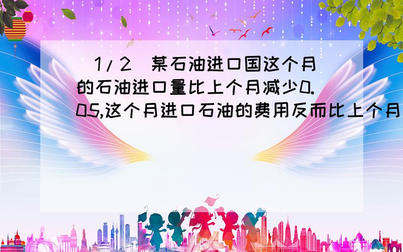 (1/2)某石油进口国这个月的石油进口量比上个月减少0.05,这个月进口石油的费用反而比上个月增加0.14,求...