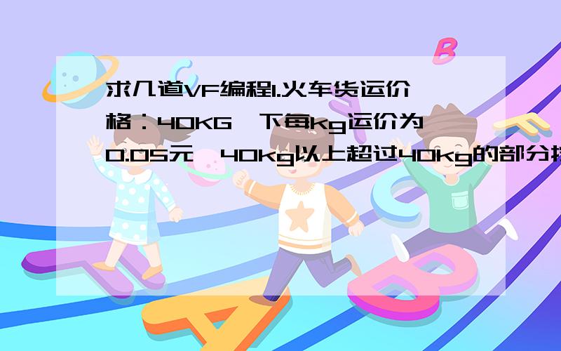 求几道VF编程1.火车货运价格：40KG一下每kg运价为0.05元,40kg以上超过40kg的部分按每公斤0.85元计算