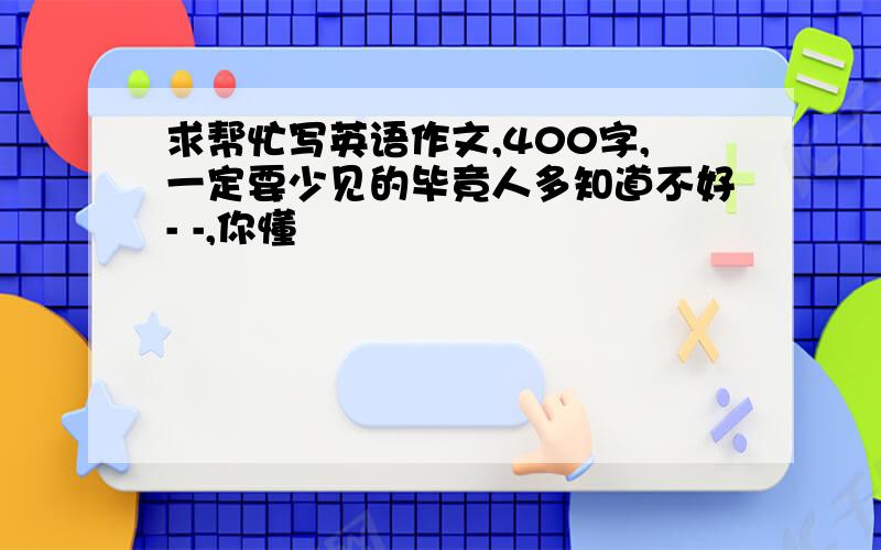 求帮忙写英语作文,400字,一定要少见的毕竟人多知道不好- -,你懂