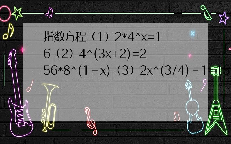 指数方程（1）2*4^x=16（2）4^(3x+2)=256*8^(1-x)（3）2x^(3/4)-1=15（4）2^(