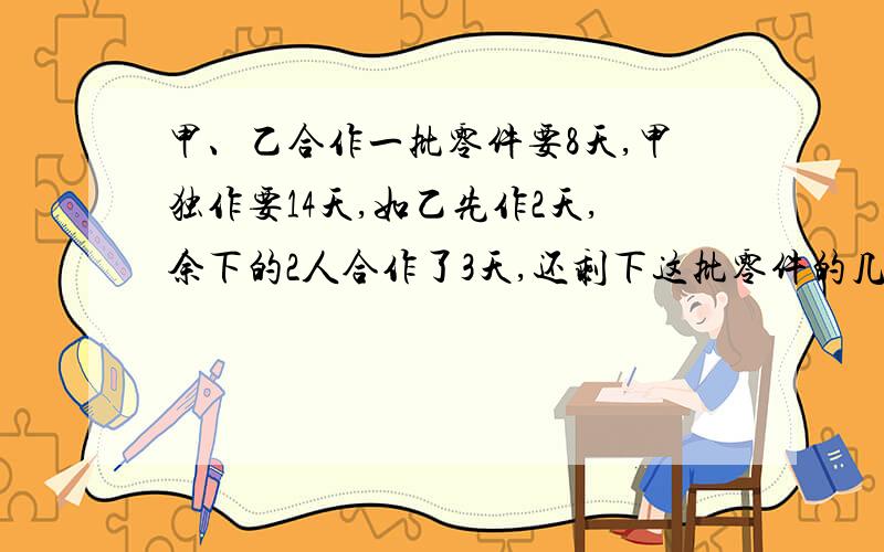 甲、乙合作一批零件要8天,甲独作要14天,如乙先作2天,余下的2人合作了3天,还剩下这批零件的几分之几没作?