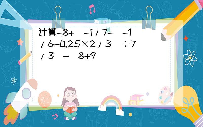 计算-8+[-1/7-（-1/6-0.25×2/3）÷7/3]-（8+9）