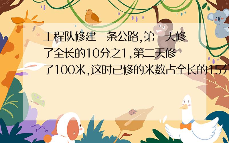 工程队修建一条公路,第一天修了全长的10分之1,第二天修了100米,这时已修的米数占全长的15分之4,