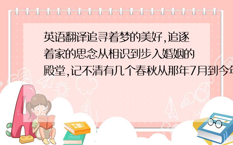 英语翻译追寻着梦的美好,追逐着家的思念从相识到步入婚姻的殿堂,记不清有几个春秋从那年7月到今年6月谢谢陪伴着我的你谢谢总