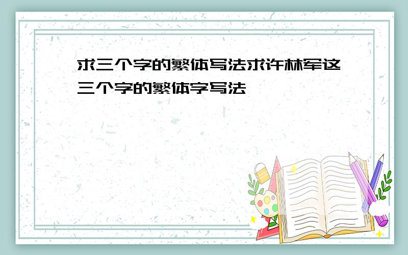 求三个字的繁体写法求许林军这三个字的繁体字写法,