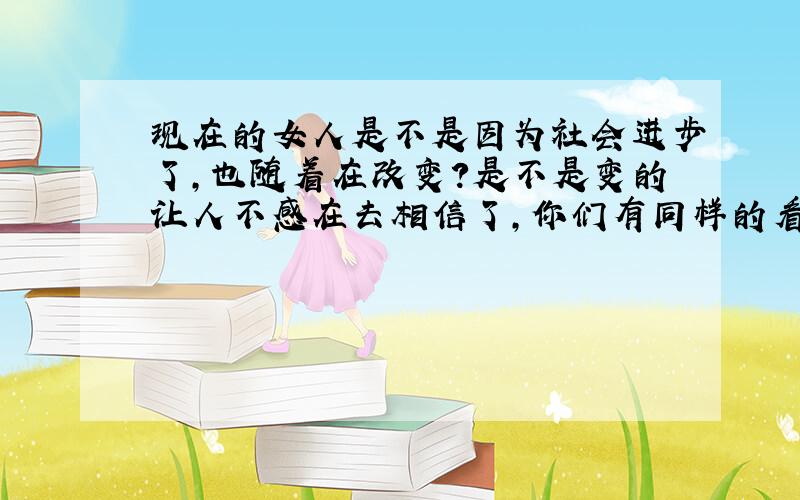 现在的女人是不是因为社会进步了,也随着在改变?是不是变的让人不感在去相信了,你们有同样的看法吗?