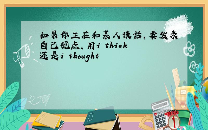 如果你正在和某人谈话,要发表自己观点,用i think 还是i thought