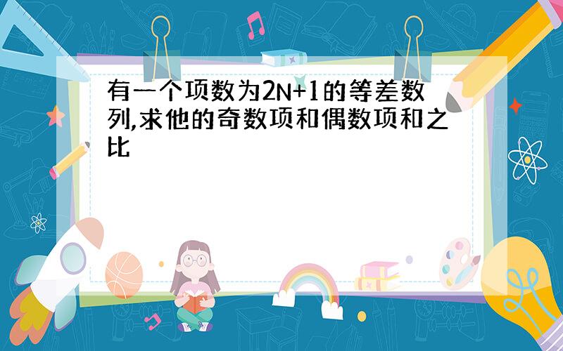 有一个项数为2N+1的等差数列,求他的奇数项和偶数项和之比