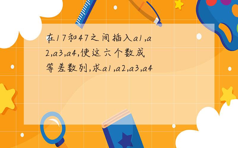 在17和47之间插入a1,a2,a3,a4,使这六个数成等差数列,求a1,a2,a3,a4