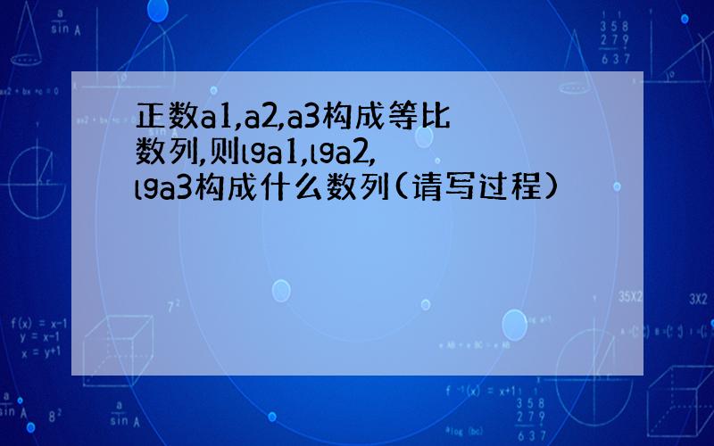 正数a1,a2,a3构成等比数列,则lga1,lga2,lga3构成什么数列(请写过程)