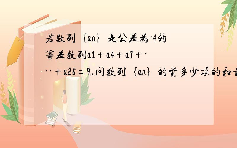 若数列｛an｝是公差为-4的等差数列a1+a4+a7+···+a25=9,问数列｛an｝的前多少项的和最大