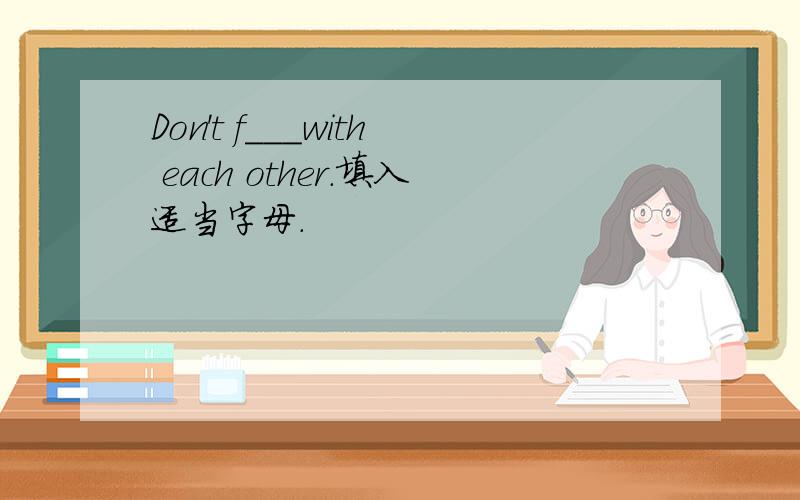 Don't f___with each other.填入适当字母.