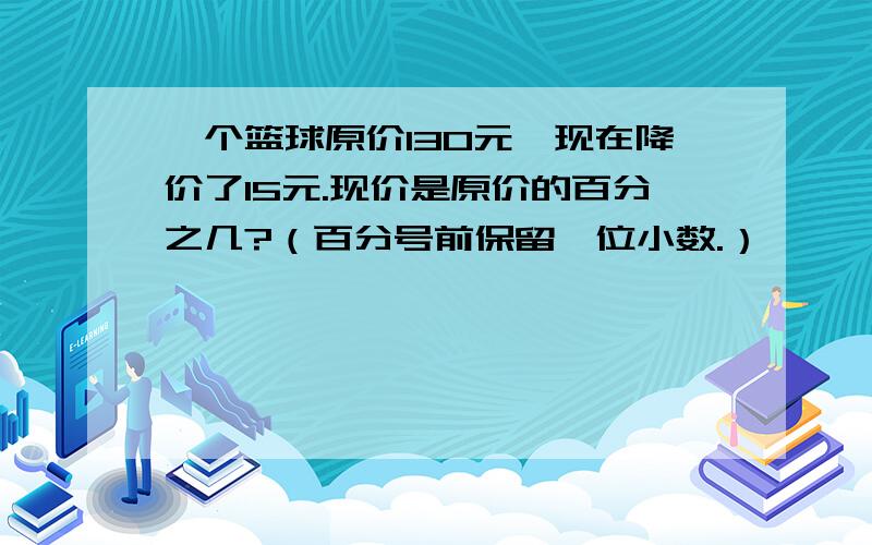 一个篮球原价130元,现在降价了15元.现价是原价的百分之几?（百分号前保留一位小数.）