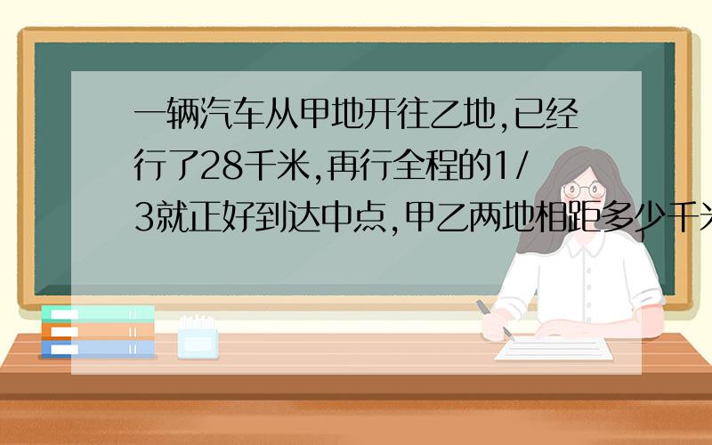 一辆汽车从甲地开往乙地,已经行了28千米,再行全程的1/3就正好到达中点,甲乙两地相距多少千米?