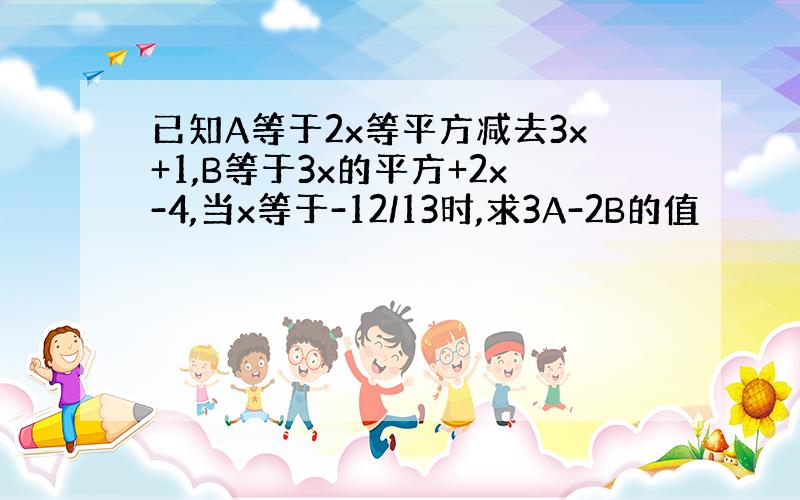 已知A等于2x等平方减去3x+1,B等于3x的平方+2x-4,当x等于-12/13时,求3A-2B的值