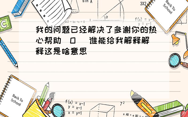 我的问题已经解决了多谢你的热心帮助^O^ 谁能给我解释解释这是啥意思