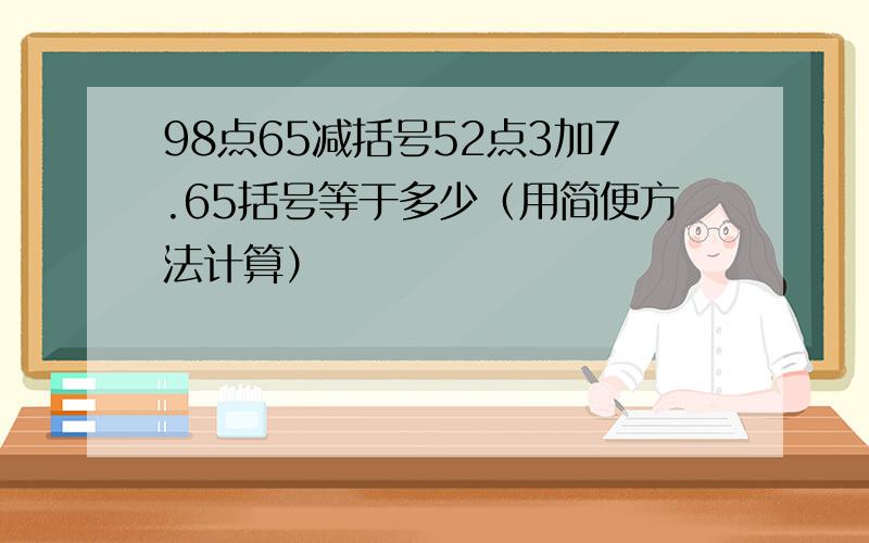 98点65减括号52点3加7.65括号等于多少（用简便方法计算）