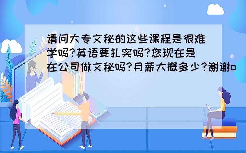 请问大专文秘的这些课程是很难学吗?英语要扎实吗?您现在是在公司做文秘吗?月薪大概多少?谢谢o(∩_∩)o