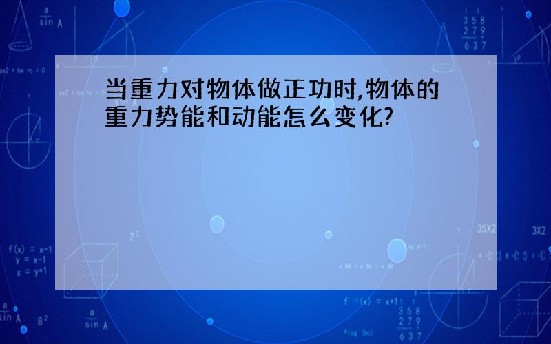 当重力对物体做正功时,物体的重力势能和动能怎么变化?