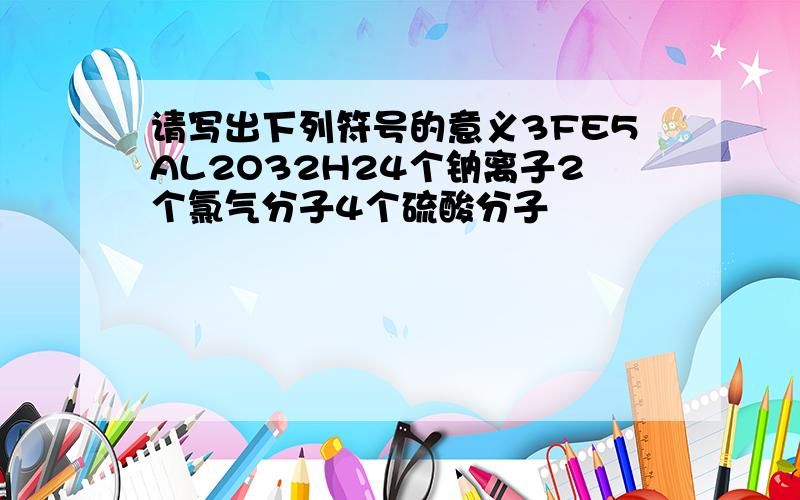 请写出下列符号的意义3FE5AL2O32H24个钠离子2个氯气分子4个硫酸分子